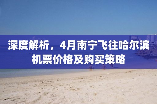 深度解析，4月南宁飞往哈尔滨机票价格及购买策略