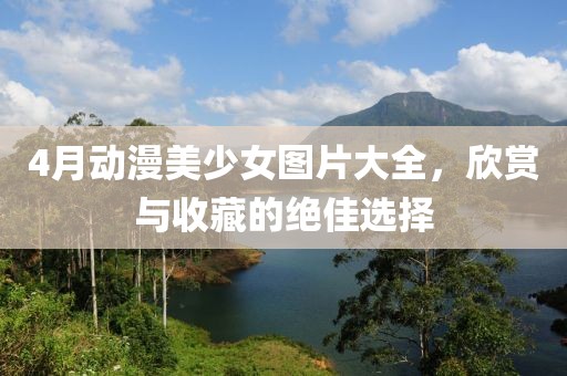 4月动漫美少女图片大全，欣赏与收藏的绝佳选择