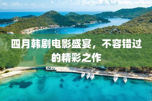 四月韩剧电影盛宴，不容错过的精彩之作