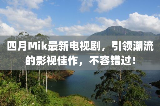 四月Mik最新电视剧，引领潮流的影视佳作，不容错过！