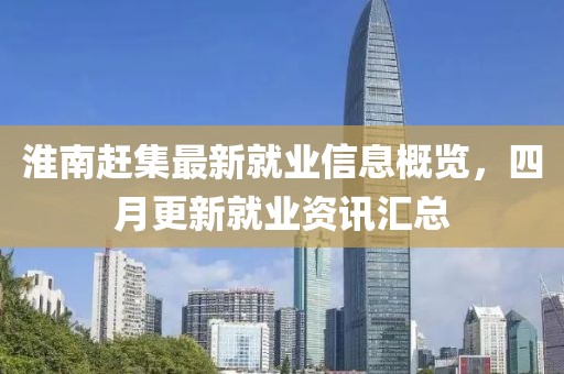 淮南赶集最新就业信息概览，四月更新就业资讯汇总