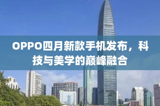 OPPO四月新款手机发布，科技与美学的巅峰融合