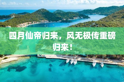 四月仙帝归来，风无极传重磅归来！