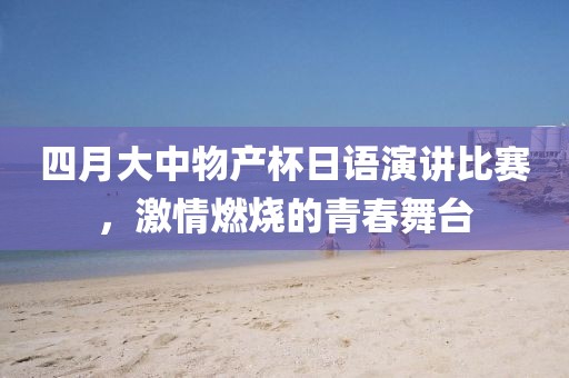 四月大中物产杯日语演讲比赛，激情燃烧的青春舞台