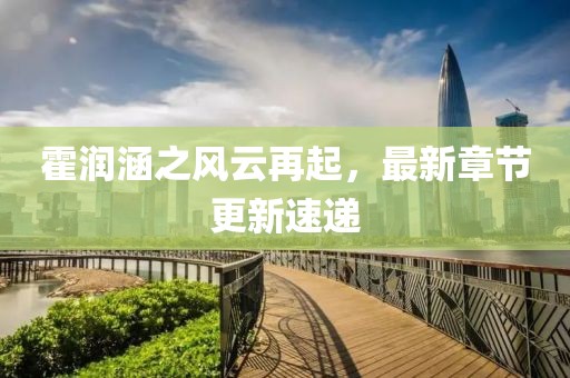 霍润涵之风云再起，最新章节更新速递