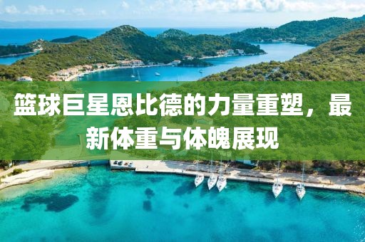 篮球巨星恩比德的力量重塑，最新体重与体魄展现