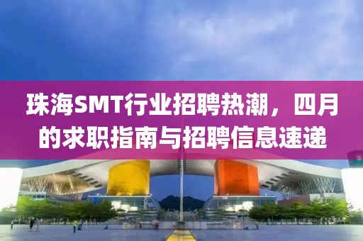 珠海SMT行业招聘热潮，四月的求职指南与招聘信息速递