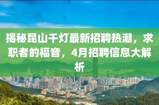 揭秘昆山千灯最新招聘热潮，求职者的福音，4月招聘信息大解析