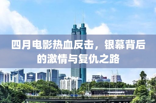 四月电影热血反击，银幕背后的激情与复仇之路