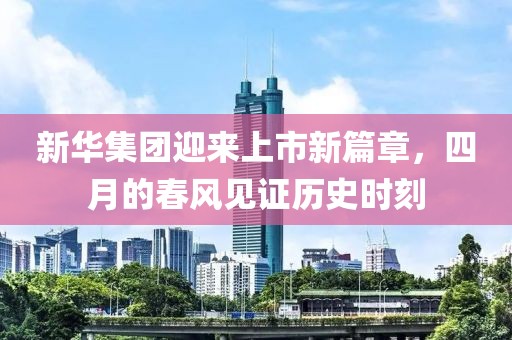 新华集团迎来上市新篇章，四月的春风见证历史时刻