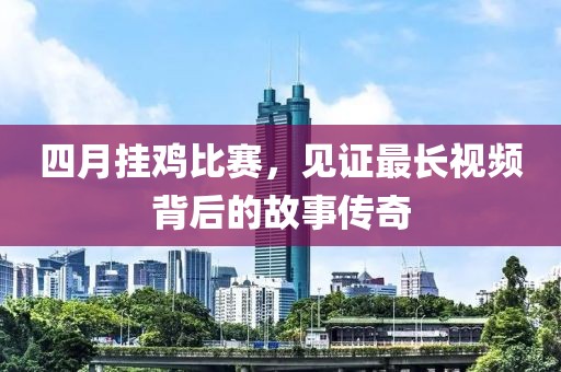 四月挂鸡比赛，见证最长视频背后的故事传奇