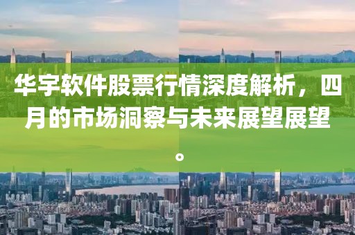 华宇软件股票行情深度解析，四月的市场洞察与未来展望展望。