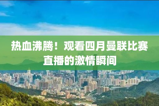 热血沸腾！观看四月曼联比赛直播的激情瞬间