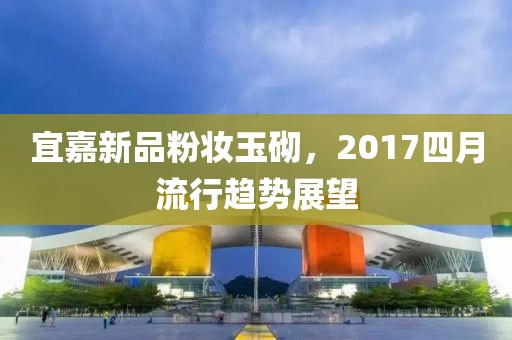 宜嘉新品粉妆玉砌，2017四月流行趋势展望