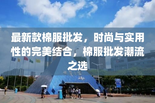 最新款棉服批发，时尚与实用性的完美结合，棉服批发潮流之选