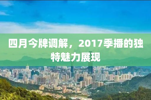 四月今牌调解，2017季播的独特魅力展现