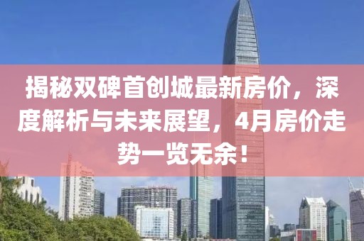 揭秘双碑首创城最新房价，深度解析与未来展望，4月房价走势一览无余！