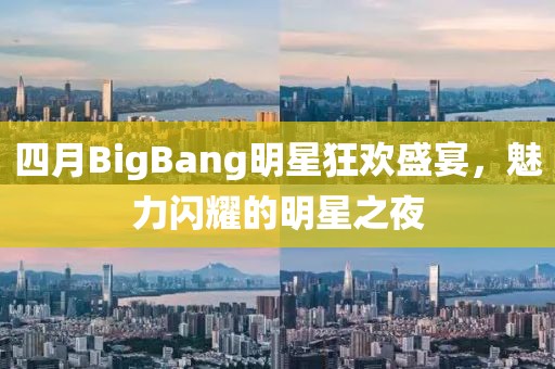 四月BigBang明星狂欢盛宴，魅力闪耀的明星之夜