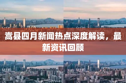 嵩县四月新闻热点深度解读，最新资讯回顾