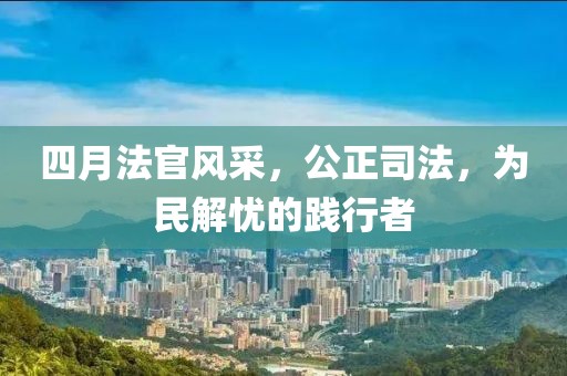 四月法官风采，公正司法，为民解忧的践行者