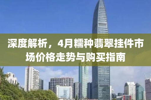 深度解析，4月糯种翡翠挂件市场价格走势与购买指南