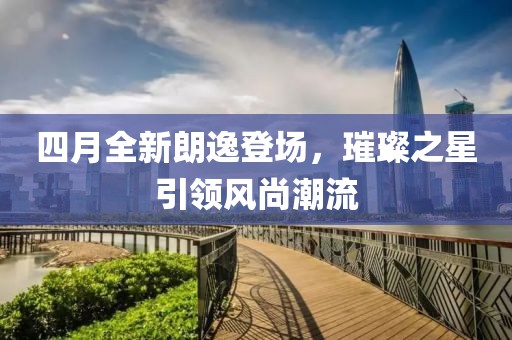 四月全新朗逸登场，璀璨之星引领风尚潮流