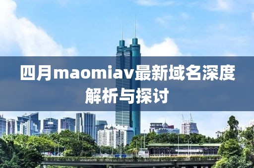 四月maomiav最新域名深度解析与探讨