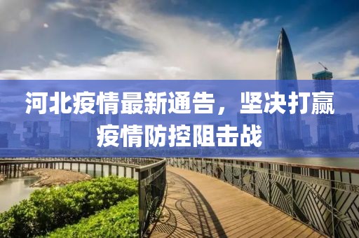 河北疫情最新通告，坚决打赢疫情防控阻击战