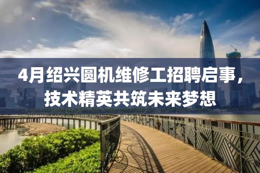 4月绍兴圆机维修工招聘启事，技术精英共筑未来梦想