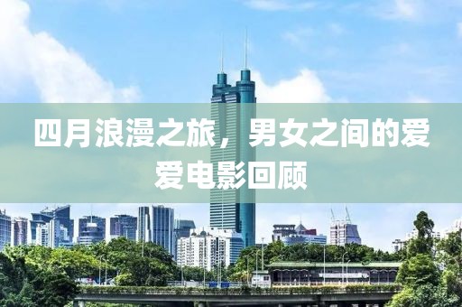四月浪漫之旅，男女之间的爱爱电影回顾
