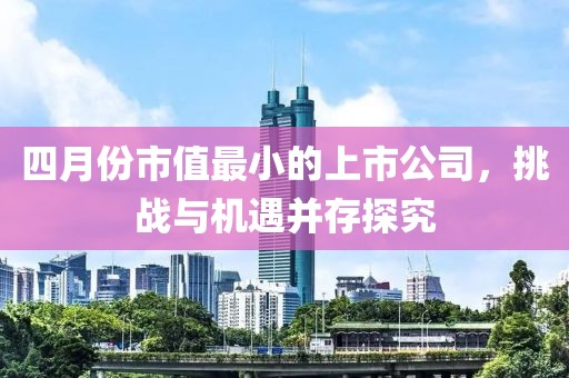 四月份市值最小的上市公司，挑战与机遇并存探究