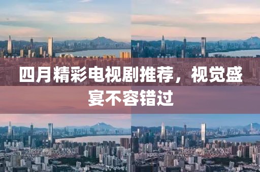 四月精彩电视剧推荐，视觉盛宴不容错过