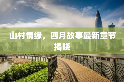 山村情缘，四月故事最新章节揭晓