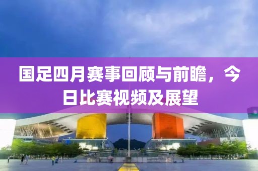 国足四月赛事回顾与前瞻，今日比赛视频及展望