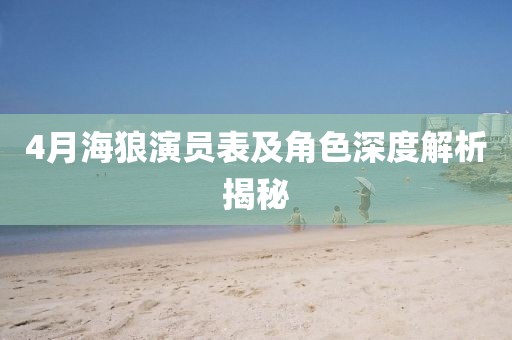 4月海狼演员表及角色深度解析揭秘