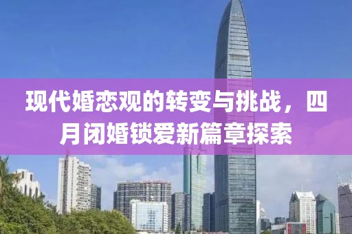 现代婚恋观的转变与挑战，四月闭婚锁爱新篇章探索