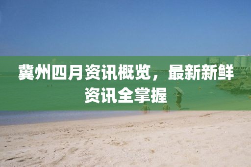 冀州四月资讯概览，最新新鲜资讯全掌握