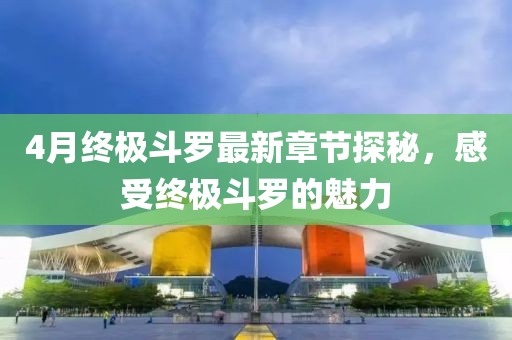 4月终极斗罗最新章节探秘，感受终极斗罗的魅力