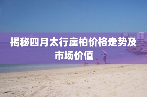 揭秘四月太行崖柏价格走势及市场价值