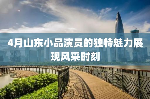 4月山东小品演员的独特魅力展现风采时刻