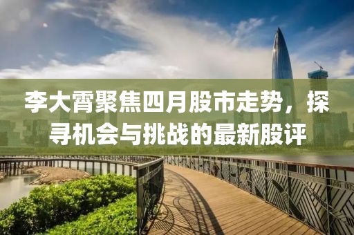 李大霄聚焦四月股市走势，探寻机会与挑战的最新股评