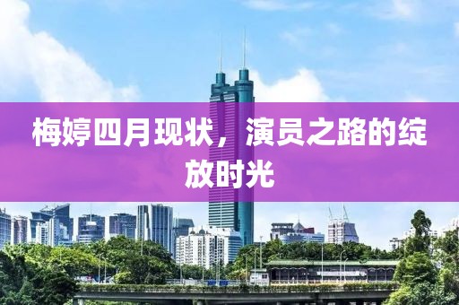 梅婷四月现状，演员之路的绽放时光
