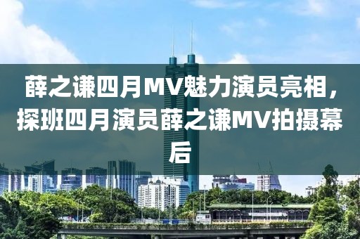 薛之谦四月MV魅力演员亮相，探班四月演员薛之谦MV拍摄幕后