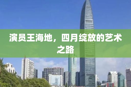 演员王海地，四月绽放的艺术之路
