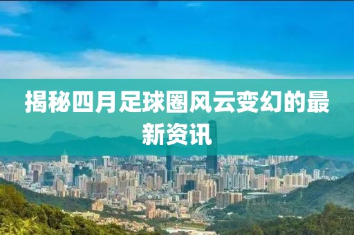 揭秘四月足球圈风云变幻的最新资讯