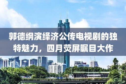 郭德纲演绎济公传电视剧的独特魅力，四月荧屏瞩目大作