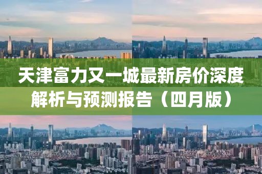 天津富力又一城最新房价深度解析与预测报告（四月版）