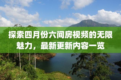 探索四月份六间房视频的无限魅力，最新更新内容一览
