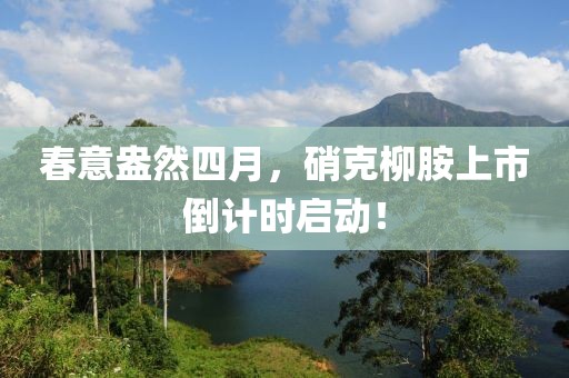 春意盎然四月，硝克柳胺上市倒计时启动！