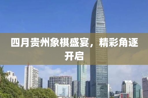 四月贵州象棋盛宴，精彩角逐开启